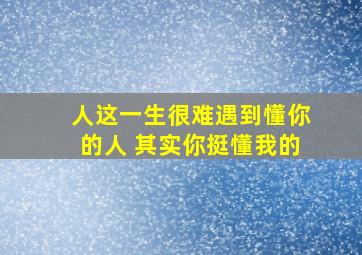 人这一生很难遇到懂你的人 其实你挺懂我的